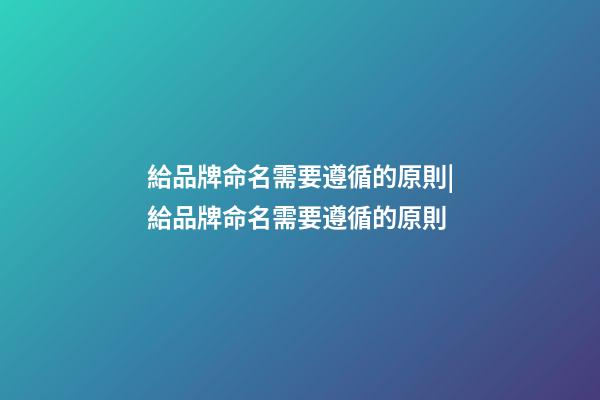 給品牌命名需要遵循的原則|給品牌命名需要遵循的原則-第1張-商標起名-玄機派